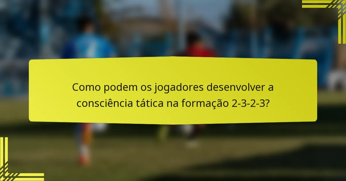 Como podem os jogadores desenvolver a consciência tática na formação 2-3-2-3?