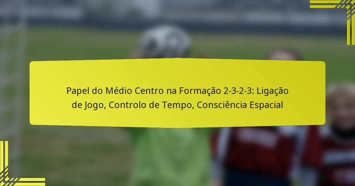Papel do Médio Centro na Formação 2-3-2-3: Ligação de Jogo, Controlo de Tempo, Consciência Espacial